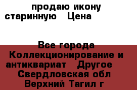 продаю икону старинную › Цена ­ 300 000 - Все города Коллекционирование и антиквариат » Другое   . Свердловская обл.,Верхний Тагил г.